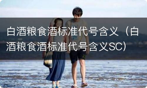 白酒粮食酒标准代号含义（白酒粮食酒标准代号含义SC）