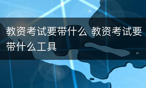 教资考试要带什么 教资考试要带什么工具