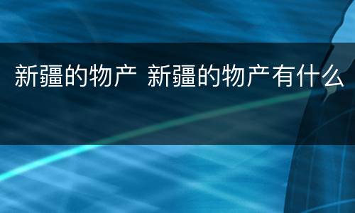 新疆的物产 新疆的物产有什么