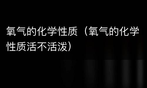 氧气的化学性质（氧气的化学性质活不活泼）