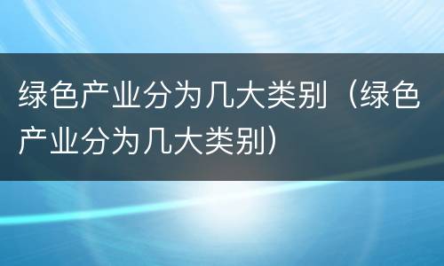 绿色产业分为几大类别（绿色产业分为几大类别）