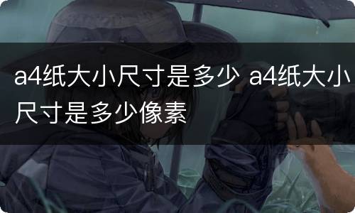 a4纸大小尺寸是多少 a4纸大小尺寸是多少像素