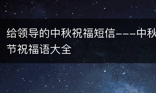 给领导的中秋祝福短信---中秋节祝福语大全