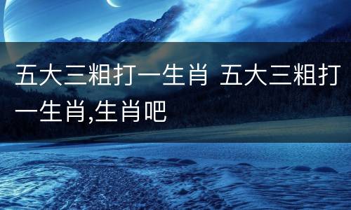 五大三粗打一生肖 五大三粗打一生肖,生肖吧