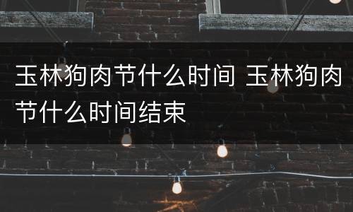玉林狗肉节什么时间 玉林狗肉节什么时间结束
