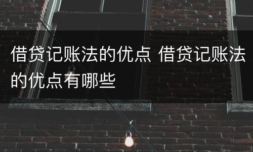 借贷记账法的优点 借贷记账法的优点有哪些