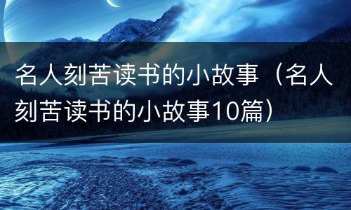 名人刻苦读书的小故事（名人刻苦读书的小故事10篇）