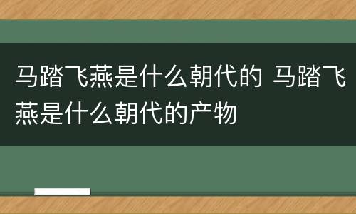 马踏飞燕是什么朝代的 马踏飞燕是什么朝代的产物