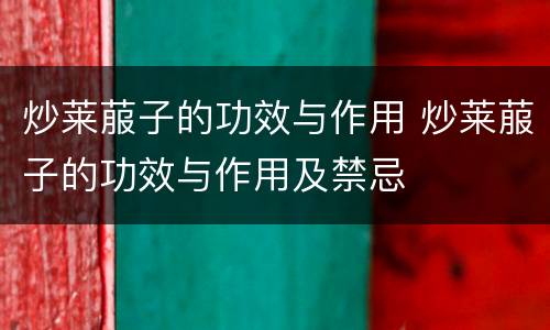炒莱菔子的功效与作用 炒莱菔子的功效与作用及禁忌
