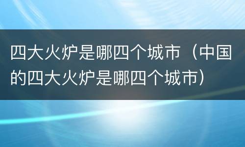 四大火炉是哪四个城市（中国的四大火炉是哪四个城市）