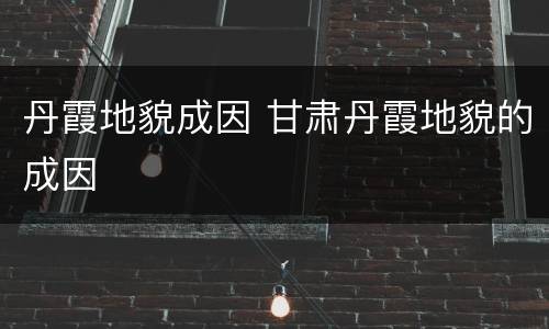 丹霞地貌成因 甘肃丹霞地貌的成因