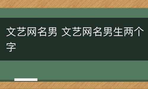 文艺网名男 文艺网名男生两个字
