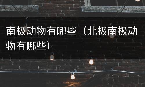 南极动物有哪些（北极南极动物有哪些）