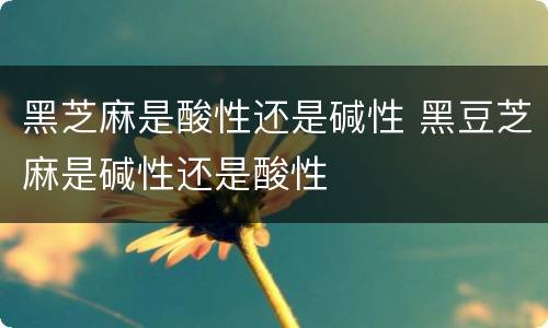 黑芝麻是酸性还是碱性 黑豆芝麻是碱性还是酸性