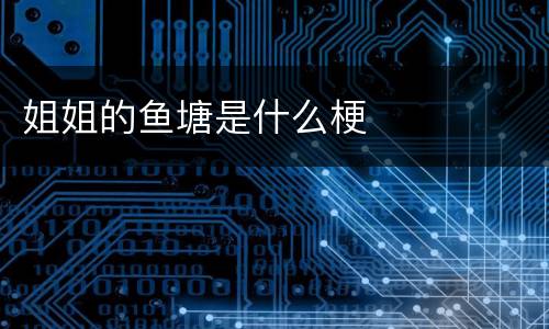 姐姐的鱼塘是什么梗