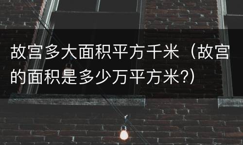 故宫多大面积平方千米（故宫的面积是多少万平方米?）