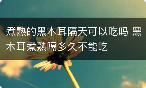 煮熟的黑木耳隔天可以吃吗 黑木耳煮熟隔多久不能吃