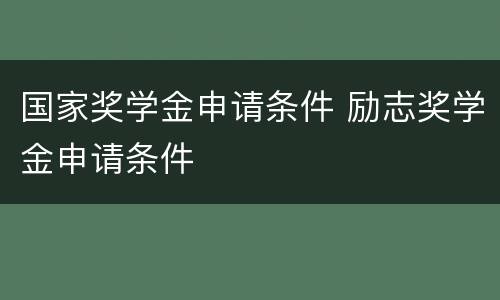 国家奖学金申请条件 励志奖学金申请条件