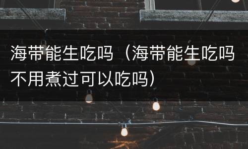 海带能生吃吗（海带能生吃吗不用煮过可以吃吗）