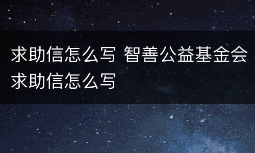 求助信怎么写 智善公益基金会求助信怎么写