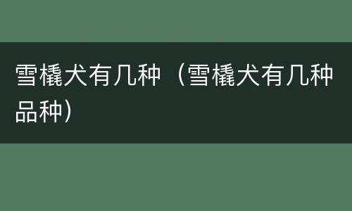 雪橇犬有几种（雪橇犬有几种品种）