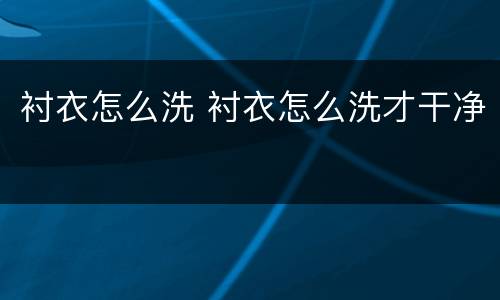 衬衣怎么洗 衬衣怎么洗才干净