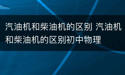 汽油机和柴油机的区别 汽油机和柴油机的区别初中物理