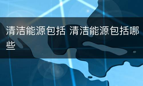 清洁能源包括 清洁能源包括哪些