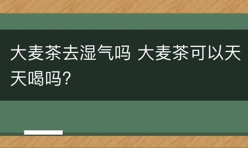 大麦茶去湿气吗 大麦茶可以天天喝吗?