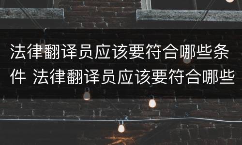 法律翻译员应该要符合哪些条件 法律翻译员应该要符合哪些条件呢