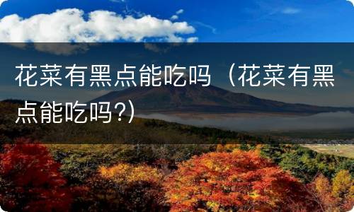 花菜有黑点能吃吗（花菜有黑点能吃吗?）
