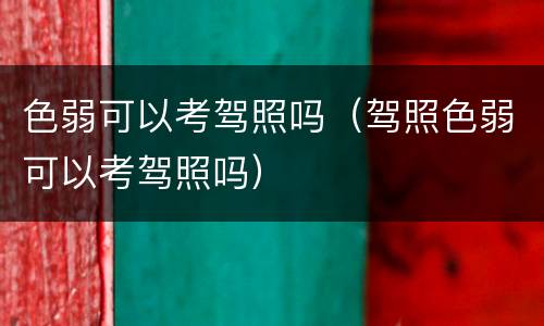 色弱可以考驾照吗（驾照色弱可以考驾照吗）