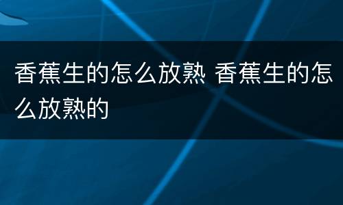 香蕉生的怎么放熟 香蕉生的怎么放熟的
