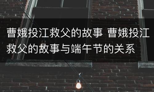 曹娥投江救父的故事 曹娥投江救父的故事与端午节的关系