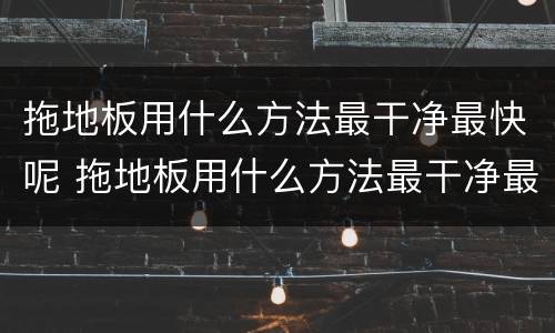 拖地板用什么方法最干净最快呢 拖地板用什么方法最干净最快呢饭店