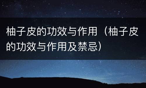 柚子皮的功效与作用（柚子皮的功效与作用及禁忌）