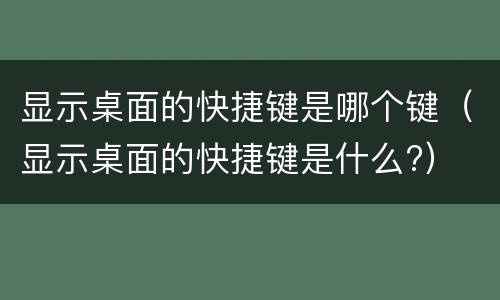 显示桌面的快捷键是哪个键（显示桌面的快捷键是什么?）