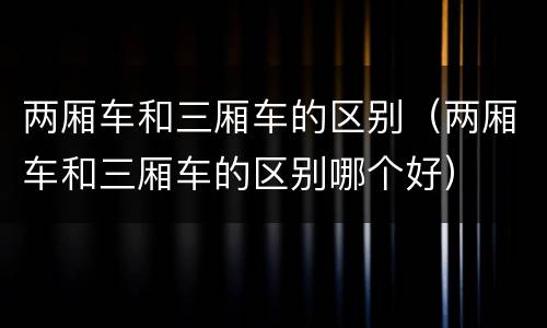 两厢车和三厢车的区别（两厢车和三厢车的区别哪个好）