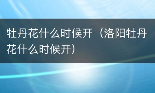 牡丹花什么时候开（洛阳牡丹花什么时候开）