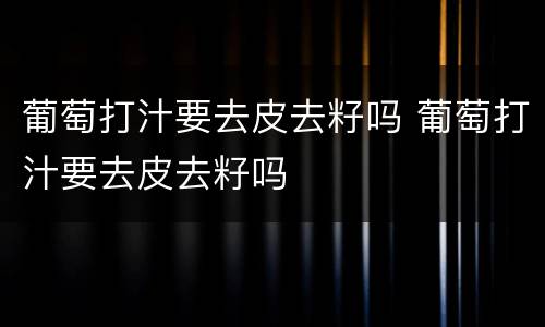 葡萄打汁要去皮去籽吗 葡萄打汁要去皮去籽吗
