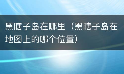 黑瞎子岛在哪里（黑瞎子岛在地图上的哪个位置）