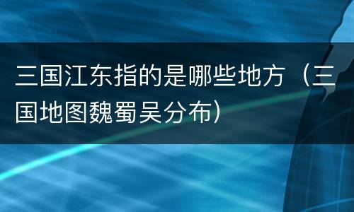 三国江东指的是哪些地方（三国地图魏蜀吴分布）