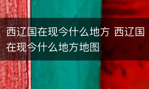 西辽国在现今什么地方 西辽国在现今什么地方地图