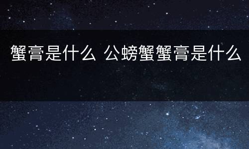 蟹膏是什么 公螃蟹蟹膏是什么