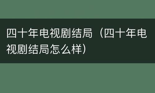 四十年电视剧结局（四十年电视剧结局怎么样）