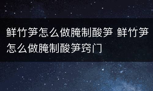 鲜竹笋怎么做腌制酸笋 鲜竹笋怎么做腌制酸笋窍门