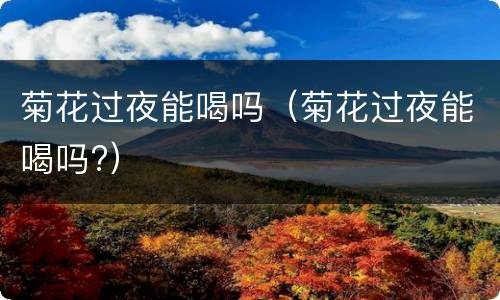 菊花过夜能喝吗（菊花过夜能喝吗?）