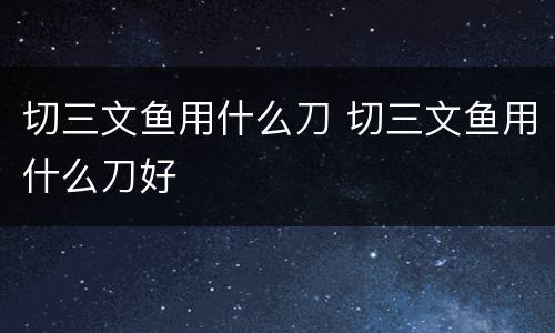 切三文鱼用什么刀 切三文鱼用什么刀好
