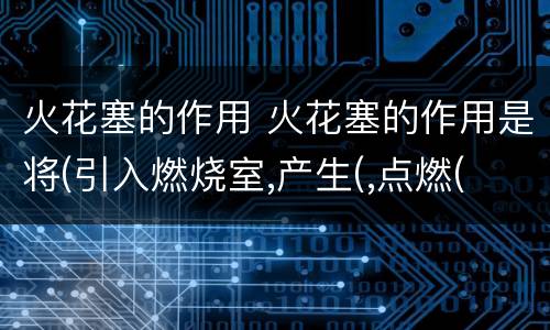 火花塞的作用 火花塞的作用是将(引入燃烧室,产生(,点燃(