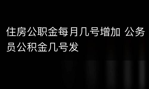 住房公职金每月几号增加 公务员公积金几号发